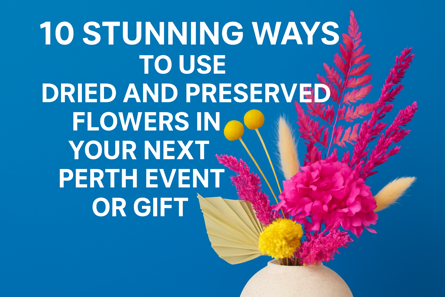 10 Stunning Ways to Use Dried and Preserved Flowers in Your Next Perth Event or Gift